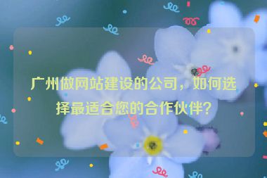 廣州做網(wǎng)站建設(shè)的公司，如何選擇最適合您的合作伙伴？
