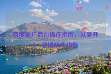 百度推廣后臺(tái)操作指南，從零開始掌握核心功能