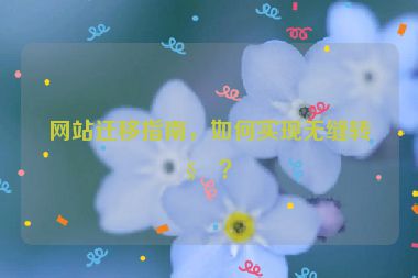 網(wǎng)站遷移指南，如何實(shí)現(xiàn)無縫轉(zhuǎn)移？