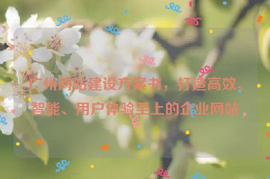 廣州網站建設方案書，打造高效、智能、用戶體驗至上的企業(yè)網站