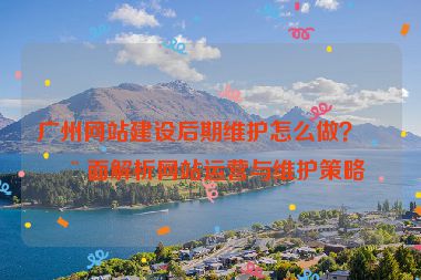 廣州網(wǎng)站建設(shè)后期維護(hù)怎么做？全面解析網(wǎng)站運(yùn)營(yíng)與維護(hù)策略