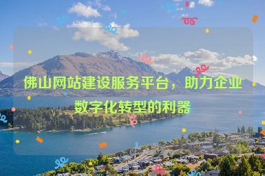 佛山網(wǎng)站建設(shè)服務(wù)平臺(tái)，助力企業(yè)數(shù)字化轉(zhuǎn)型的利器