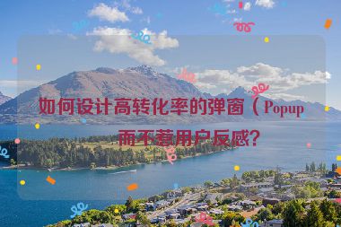 如何設(shè)計(jì)高轉(zhuǎn)化率的彈窗（Popup）而不惹用戶反感？