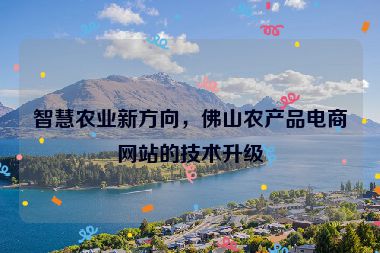 智慧農(nóng)業(yè)新方向，佛山農(nóng)產(chǎn)品電商網(wǎng)站的技術(shù)升級(jí)