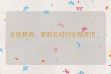 本地服務(wù)，家政裝修行業(yè)獲客指南