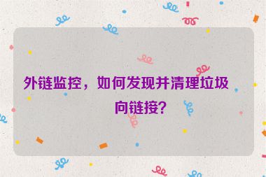外鏈監(jiān)控，如何發(fā)現(xiàn)并清理垃圾反向鏈接？