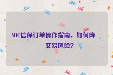 MIC信保訂單操作指南，如何降低交易風(fēng)險？