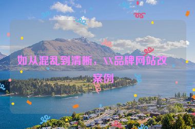 如從混亂到清晰，XX品牌網(wǎng)站改版案例
