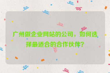 廣州做企業(yè)網(wǎng)站的公司，如何選擇最適合的合作伙伴？