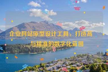 企業(yè)網(wǎng)站原型設(shè)計(jì)工具，打造高效與精準(zhǔn)的數(shù)字化藍(lán)圖