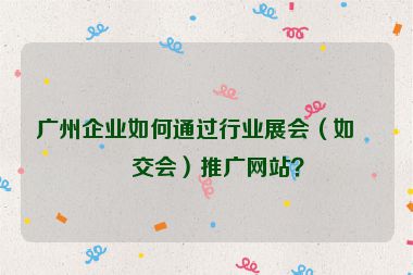 廣州企業(yè)如何通過行業(yè)展會（如廣交會）推廣網(wǎng)站？