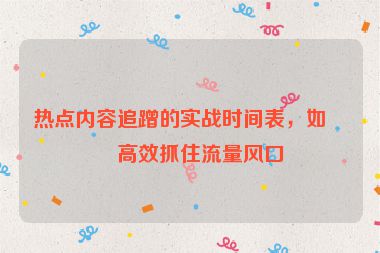 熱點內(nèi)容追蹭的實戰(zhàn)時間表，如何高效抓住流量風口