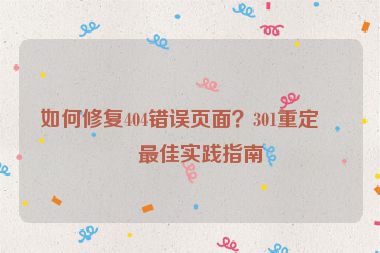 如何修復(fù)404錯(cuò)誤頁(yè)面？301重定向最佳實(shí)踐指南