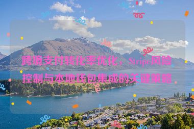 跨境支付轉(zhuǎn)化率優(yōu)化，Stripe風險控制與本地錢包集成的關(guān)鍵策略