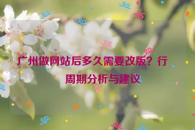 廣州做網(wǎng)站后多久需要改版？行業(yè)周期分析與建議