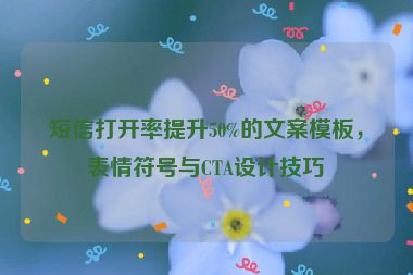 短信打開(kāi)率提升50%的文案模板，表情符號(hào)與CTA設(shè)計(jì)技巧