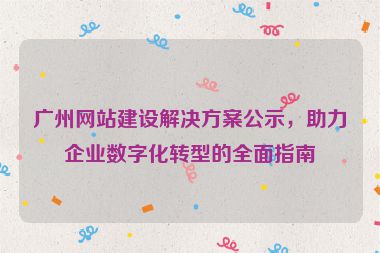 廣州網(wǎng)站建設(shè)解決方案公示，助力企業(yè)數(shù)字化轉(zhuǎn)型的全面指南