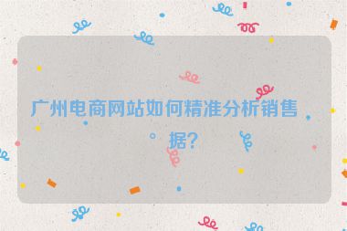 廣州電商網(wǎng)站如何精準(zhǔn)分析銷售數(shù)據(jù)？