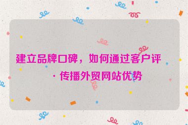 建立品牌口碑，如何通過客戶評價傳播外貿(mào)網(wǎng)站優(yōu)勢