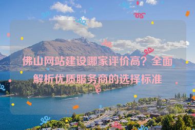 佛山網(wǎng)站建設(shè)哪家評價高？全面解析優(yōu)質(zhì)服務(wù)商的選擇標(biāo)準(zhǔn)