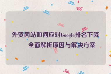 外貿(mào)網(wǎng)站如何應(yīng)對Google排名下降？全面解析原因與解決方案