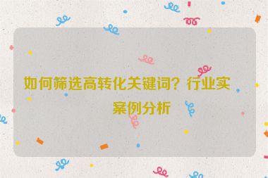 如何篩選高轉(zhuǎn)化關(guān)鍵詞？行業(yè)實(shí)戰(zhàn)案例分析