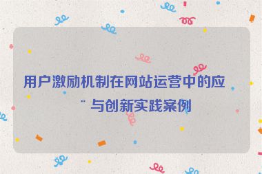用戶激勵(lì)機(jī)制在網(wǎng)站運(yùn)營(yíng)中的應(yīng)用與創(chuàng)新實(shí)踐案例