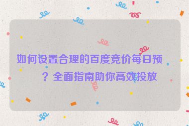 如何設(shè)置合理的百度競價每日預(yù)算？全面指南助你高效投放