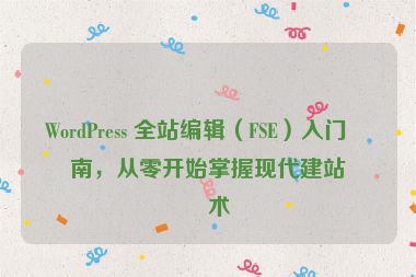 WordPress 全站編輯（FSE）入門指南，從零開始掌握現(xiàn)代建站技術(shù)