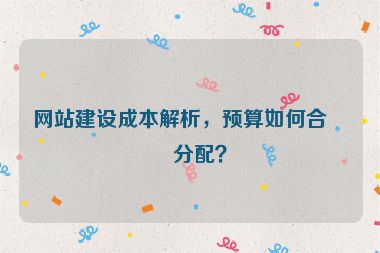 網(wǎng)站建設(shè)成本解析，預(yù)算如何合理分配？