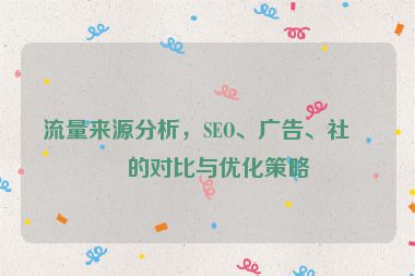 流量來源分析，SEO、廣告、社媒的對比與優(yōu)化策略