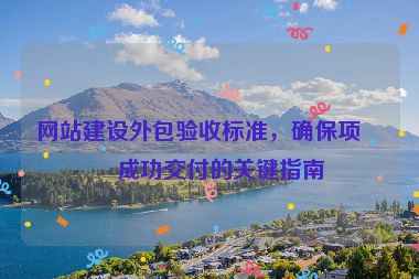 網(wǎng)站建設(shè)外包驗(yàn)收標(biāo)準(zhǔn)，確保項(xiàng)目成功交付的關(guān)鍵指南