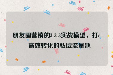 朋友圈營銷的3 3 3實戰(zhàn)模型，打造高效轉(zhuǎn)化的私域流量池