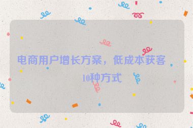 電商用戶增長(zhǎng)方案，低成本獲客的10種方式