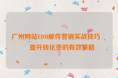 廣州網(wǎng)站EDM郵件營銷實戰(zhàn)技巧，提升轉化率的有效策略