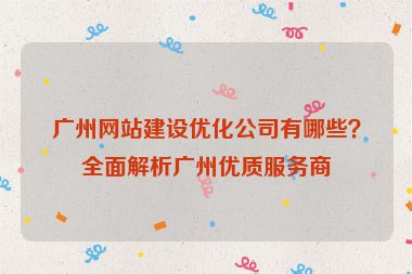 廣州網(wǎng)站建設優(yōu)化公司有哪些？全面解析廣州優(yōu)質(zhì)服務商