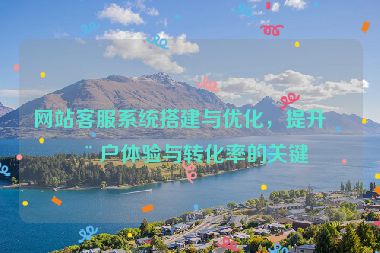 網(wǎng)站客服系統(tǒng)搭建與優(yōu)化，提升用戶體驗與轉(zhuǎn)化率的關(guān)鍵