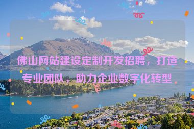 佛山網(wǎng)站建設(shè)定制開(kāi)發(fā)招聘，打造專業(yè)團(tuán)隊(duì)，助力企業(yè)數(shù)字化轉(zhuǎn)型