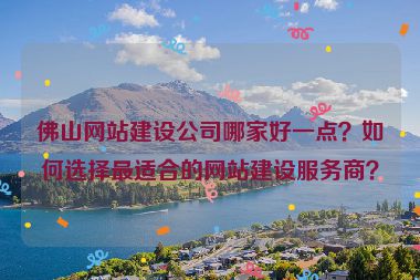 佛山網(wǎng)站建設(shè)公司哪家好一點(diǎn)？如何選擇最適合的網(wǎng)站建設(shè)服務(wù)商？
