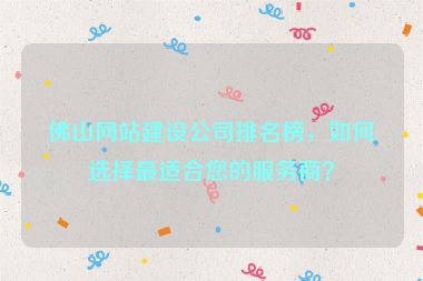 佛山網(wǎng)站建設(shè)公司排名榜，如何選擇最適合您的服務(wù)商？