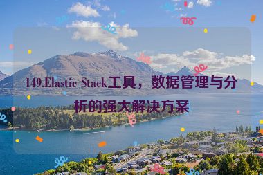 149.Elastic Stack工具，數(shù)據(jù)管理與分析的強(qiáng)大解決方案