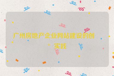 廣州房地產(chǎn)企業(yè)網(wǎng)站建設(shè)的創(chuàng)新實(shí)踐