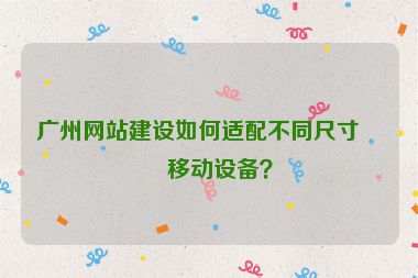 廣州網(wǎng)站建設(shè)如何適配不同尺寸的移動(dòng)設(shè)備？