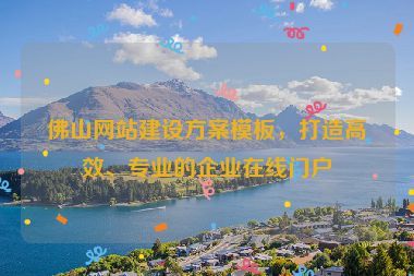 佛山網(wǎng)站建設(shè)方案模板，打造高效、專業(yè)的企業(yè)在線門戶
