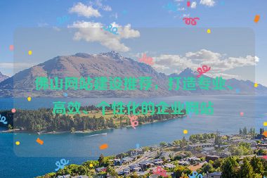 佛山網(wǎng)站建設推薦，打造專業(yè)、高效、個性化的企業(yè)網(wǎng)站