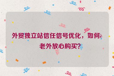 外貿(mào)獨立站信任信號優(yōu)化，如何讓老外放心購買？