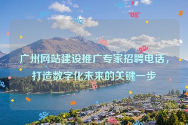 廣州網(wǎng)站建設(shè)推廣專家招聘電話，打造數(shù)字化未來(lái)的關(guān)鍵一步