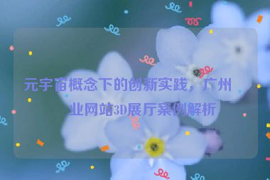 元宇宙概念下的創(chuàng)新實(shí)踐，廣州企業(yè)網(wǎng)站3D展廳案例解析