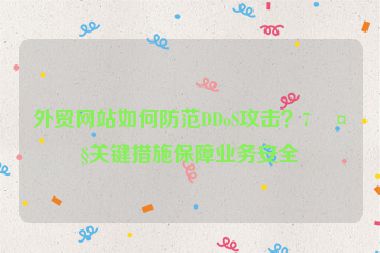 外貿(mào)網(wǎng)站如何防范DDoS攻擊？7大關(guān)鍵措施保障業(yè)務(wù)安全