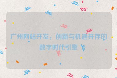 廣州網(wǎng)站開發(fā)，創(chuàng)新與機(jī)遇并存的數(shù)字時(shí)代引擎